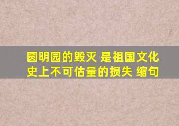 圆明园的毁灭 是祖国文化史上不可估量的损失 缩句